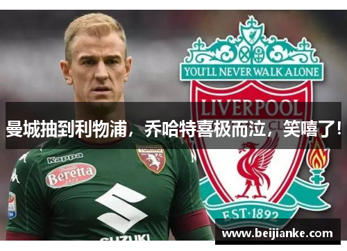 曼城抽到利物浦，乔哈特喜极而泣，笑嘻了！