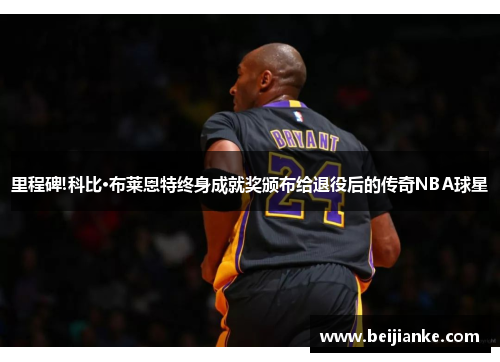 里程碑!科比·布莱恩特终身成就奖颁布给退役后的传奇NBA球星